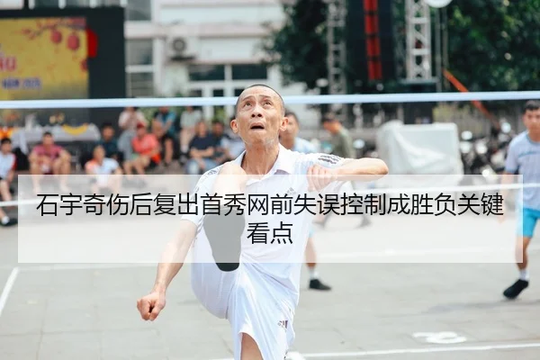 石宇奇伤后复出首秀网前失误控制成胜负关键看点