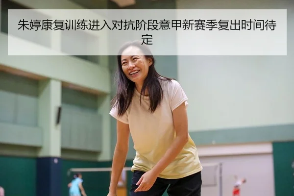 朱婷康复训练进入对抗阶段意甲新赛季复出时间待定