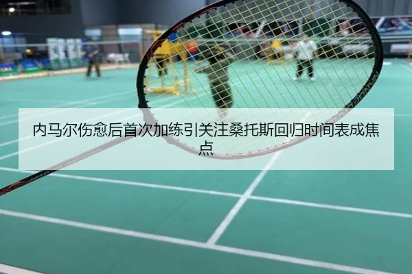 内马尔伤愈后首次加练引关注桑托斯回归时间表成焦点
